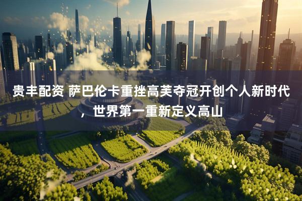 贵丰配资 萨巴伦卡重挫高芙夺冠开创个人新时代，世界第一重新定义高山