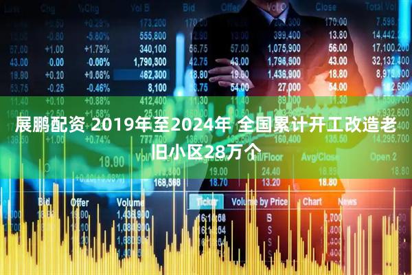 展鹏配资 2019年至2024年 全国累计开工改造老旧小区28万个
