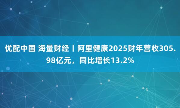 优配中国 海量财经丨阿里健康2025财年营收305.98亿元，同比增长13.2%