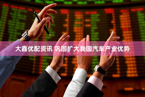 大鑫优配资讯 巩固扩大我国汽车产业优势