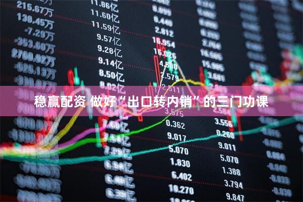 稳赢配资 做好“出口转内销”的三门功课