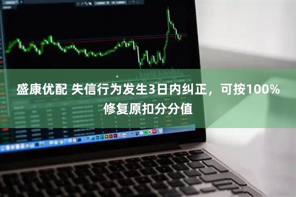 盛康优配 失信行为发生3日内纠正，可按100%修复原扣分分值