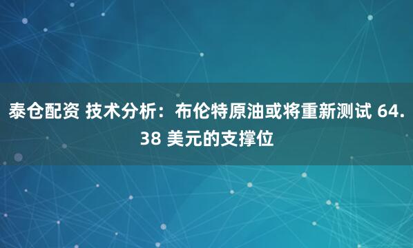 泰仓配资 技术分析：布伦特原油或将重新测试 64.38 美元的支撑位