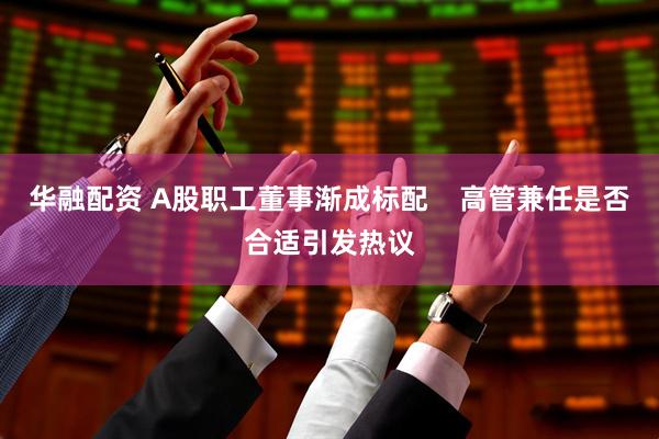 华融配资 A股职工董事渐成标配    高管兼任是否合适引发热议