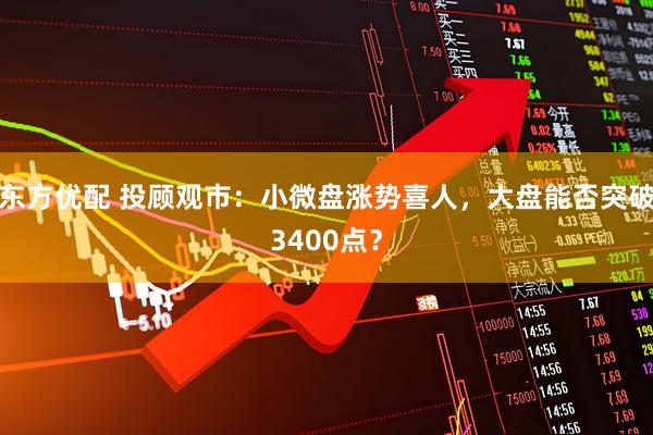 东方优配 投顾观市：小微盘涨势喜人，大盘能否突破3400点？