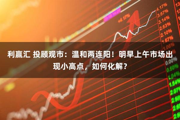 利赢汇 投顾观市：温和两连阳！明早上午市场出现小高点，如何化解？