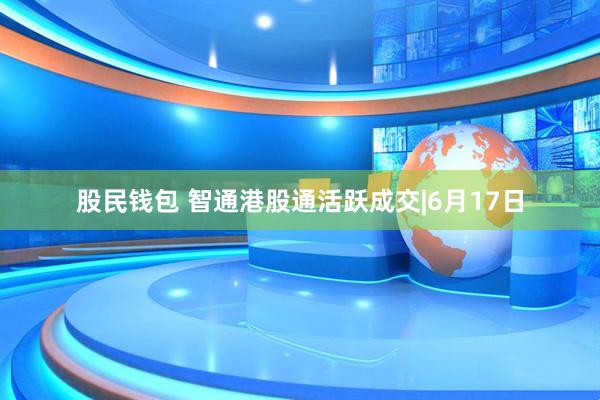 股民钱包 智通港股通活跃成交|6月17日