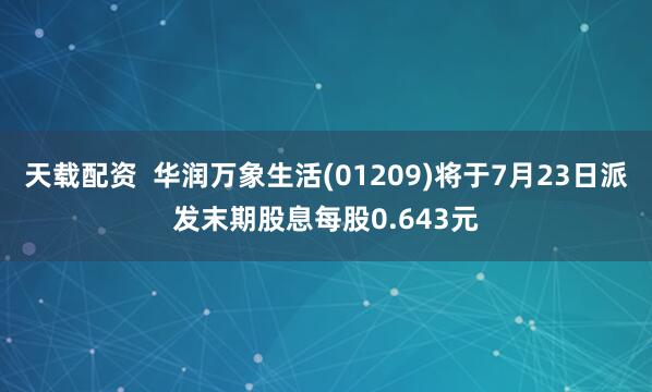 天载配资  华润万象生活(01209)将于7月23日派发末期股息每股0.643元