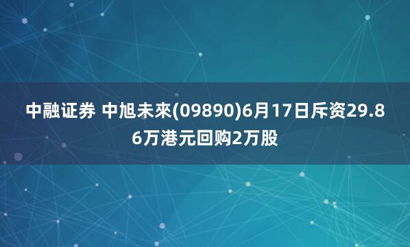 中融证券 中旭未來(09890)6月17日斥资29.86万港元回购2万股