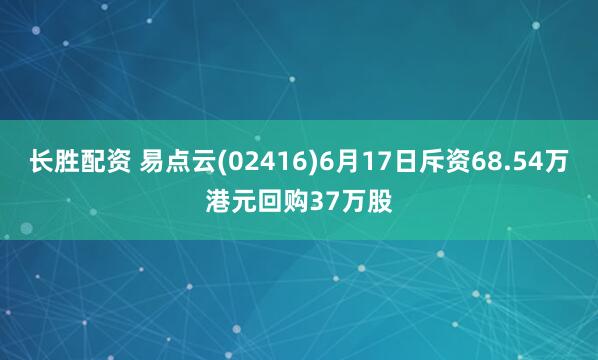 长胜配资 易点云(02416)6月17日斥资68.54万港元回购37万股