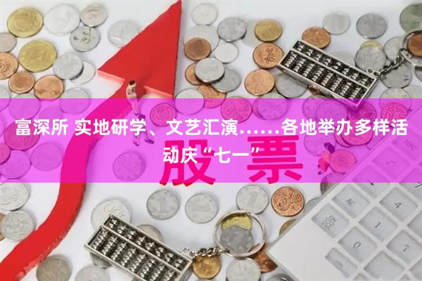 富深所 实地研学、文艺汇演……各地举办多样活动庆“七一”