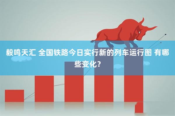 毅鸣天汇 全国铁路今日实行新的列车运行图 有哪些变化？