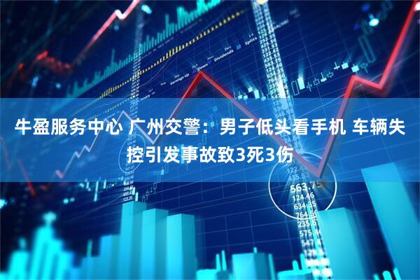 牛盈服务中心 广州交警：男子低头看手机 车辆失控引发事故致3死3伤
