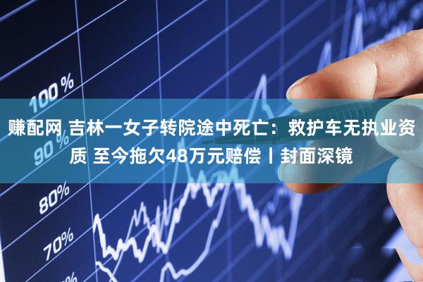 赚配网 吉林一女子转院途中死亡：救护车无执业资质 至今拖欠48万元赔偿丨封面深镜