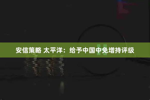 安信策略 太平洋：给予中国中免增持评级