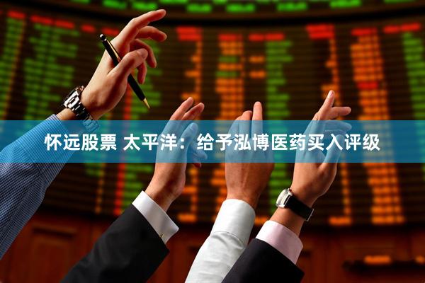 怀远股票 太平洋：给予泓博医药买入评级