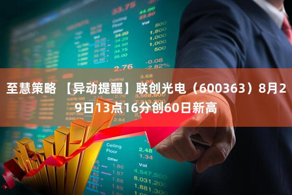 至慧策略 【异动提醒】联创光电（600363）8月29日13点16分创60日新高