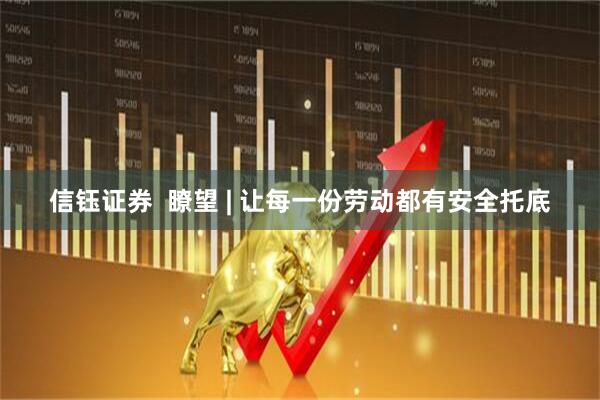 信钰证券  瞭望 | 让每一份劳动都有安全托底