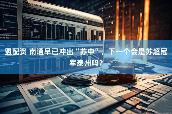 盟配资 南通早已冲出“苏中”，下一个会是苏超冠军泰州吗？