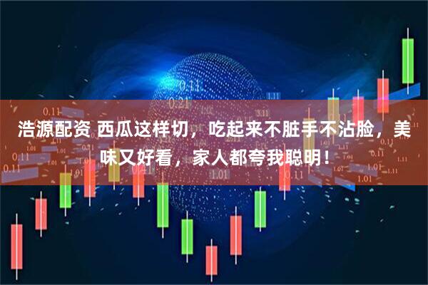 浩源配资 西瓜这样切，吃起来不脏手不沾脸，美味又好看，家人都夸我聪明！