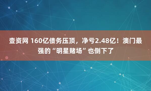 壹资网 160亿债务压顶，净亏2.48亿！澳门最强的“明星赌场”也倒下了