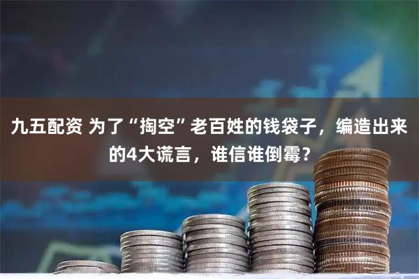 九五配资 为了“掏空”老百姓的钱袋子，编造出来的4大谎言，谁信谁倒霉？