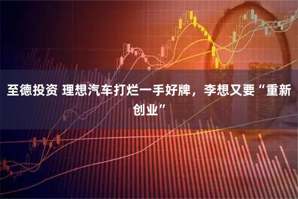 至德投资 理想汽车打烂一手好牌，李想又要“重新创业”