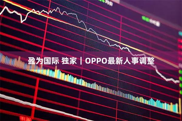 盈为国际 独家｜OPPO最新人事调整