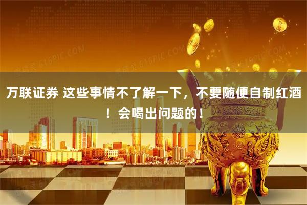 万联证券 这些事情不了解一下，不要随便自制红酒！会喝出问题的！