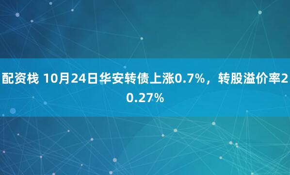 配资栈 10月24日华安转债上涨0.7%，转股溢价率20.27%