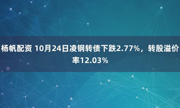 杨帆配资 10月24日凌钢转债下跌2.77%，转股溢价率12.03%