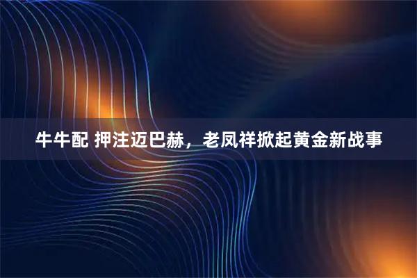 牛牛配 押注迈巴赫，老凤祥掀起黄金新战事