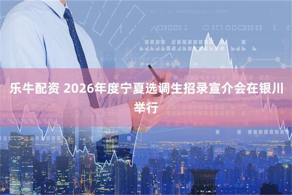 乐牛配资 2026年度宁夏选调生招录宣介会在银川举行