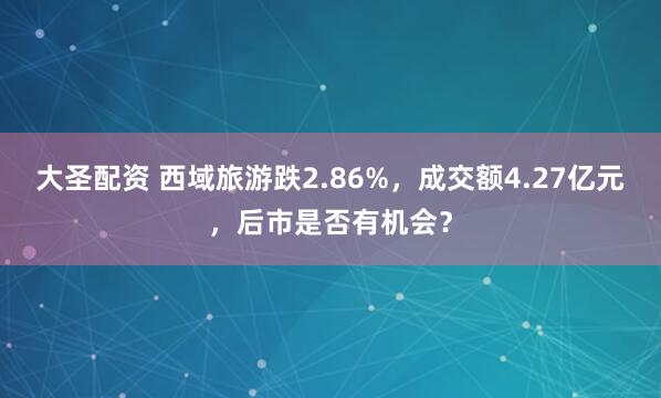 大圣配资 西域旅游跌2.86%，成交额4.27亿元，后市是否有机会？