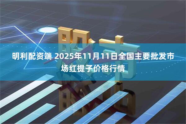 明利配资端 2025年11月11日全国主要批发市场红提子价格行情
