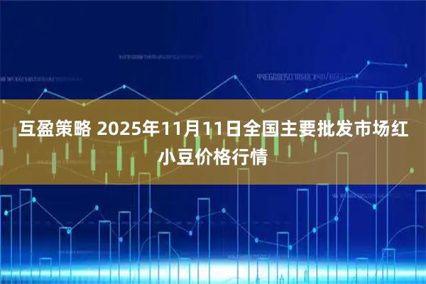 互盈策略 2025年11月11日全国主要批发市场红小豆价格行情
