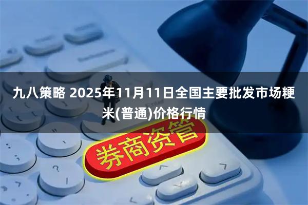 九八策略 2025年11月11日全国主要批发市场粳米(普通)价格行情