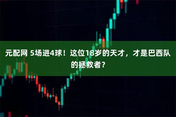 元配网 5场进4球！这位18岁的天才，才是巴西队的拯救者？