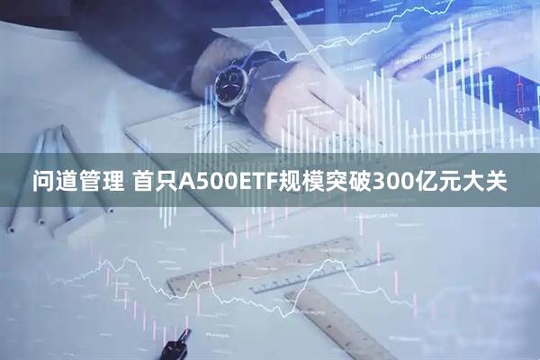 问道管理 首只A500ETF规模突破300亿元大关