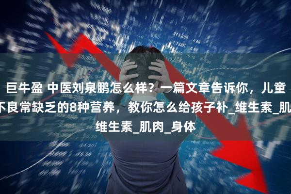 巨牛盈 中医刘泉鹏怎么样？一篇文章告诉你，儿童肌营养不良常缺乏的8种营养，教你怎么给孩子补_维生素_肌肉_身体