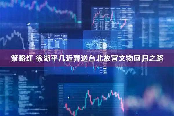 策略红 徐湖平几近葬送台北故宫文物回归之路