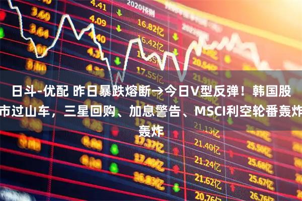 日斗-优配 昨日暴跌熔断→今日V型反弹！韩国股市过山车，三星回购、加息警告、MSCI利空轮番轰炸