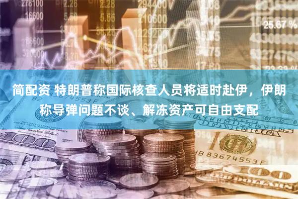 简配资 特朗普称国际核查人员将适时赴伊，伊朗称导弹问题不谈、解冻资产可自由支配