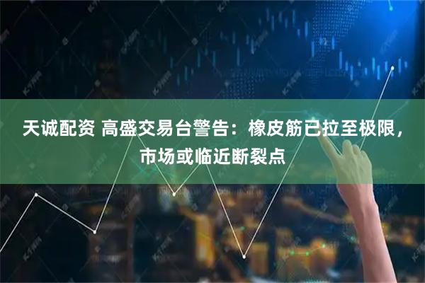 天诚配资 高盛交易台警告：橡皮筋已拉至极限，市场或临近断裂点