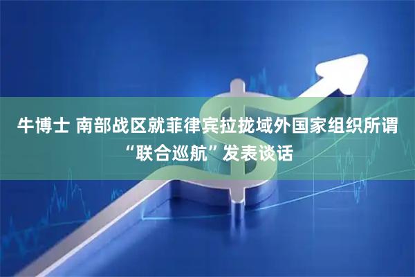 牛博士 南部战区就菲律宾拉拢域外国家组织所谓“联合巡航”发表谈话